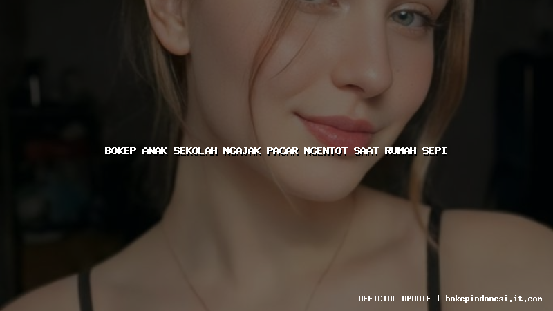 bokep anak sekolah ngajak pacar ngentot saat rumah sepi