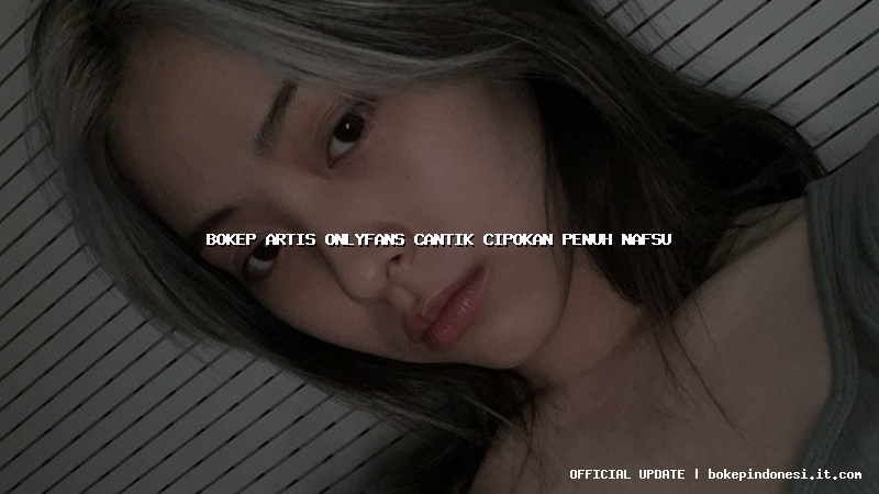 bokep artis onlyfans cantik cipokan penuh nafsu