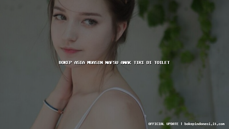 bokep asia muasin nafsu anak tiri di toilet