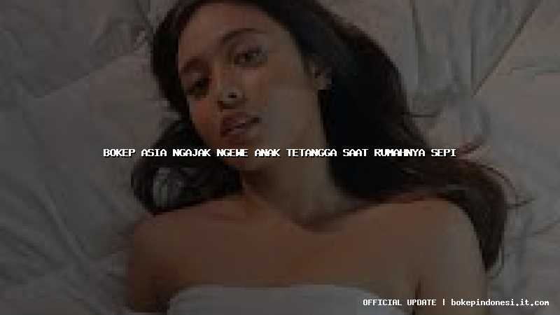 bokep asia ngajak ngewe anak tetangga saat rumahnya sepi