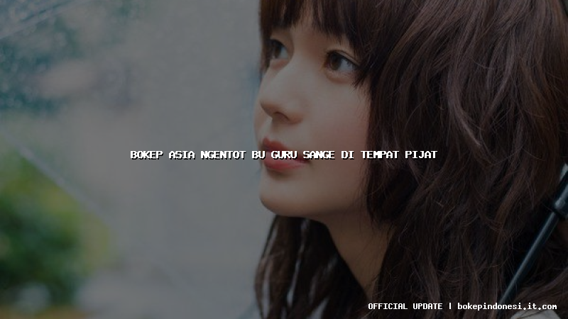 bokep asia ngentot bu guru sange di tempat pijat