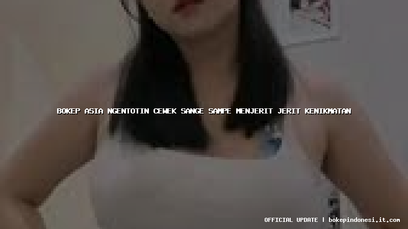 bokep asia ngentotin cewek sange sampe menjerit jerit kenikmatan