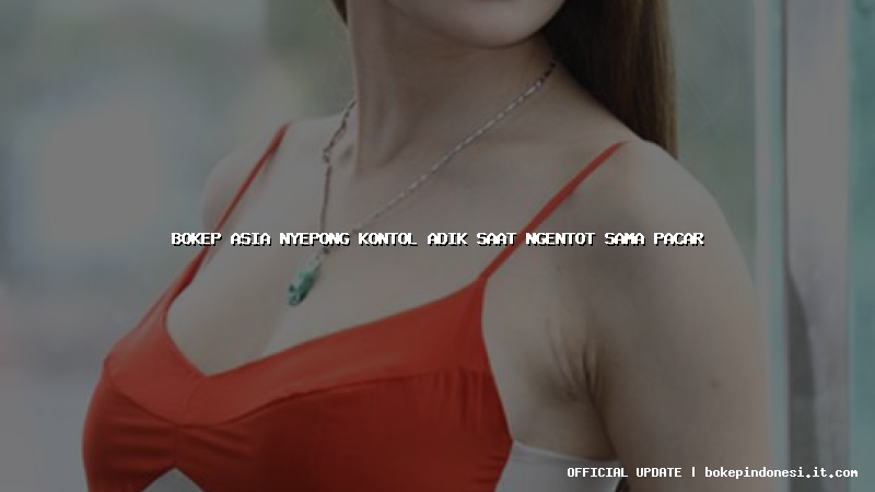 bokep asia nyepong kontol adik saat ngentot sama pacar