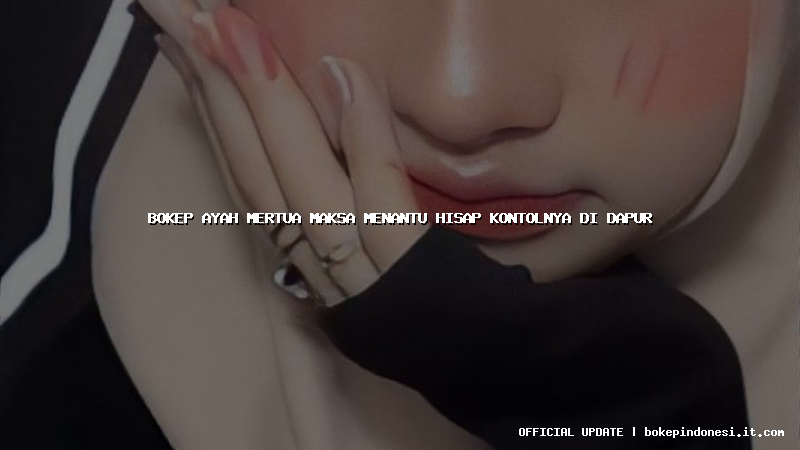 bokep ayah mertua maksa menantu hisap kontolnya di dapur