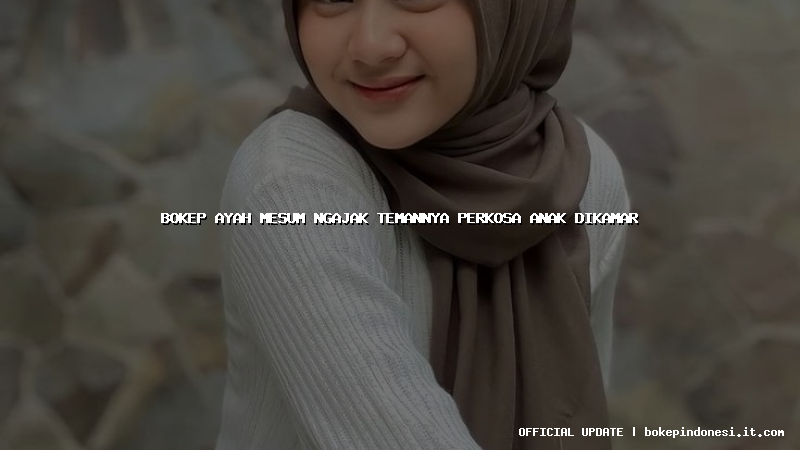 bokep ayah mesum ngajak temannya perkosa anak dikamar