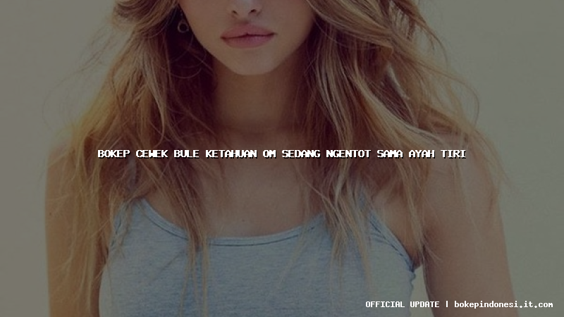 bokep cewek bule ketahuan om sedang ngentot sama ayah tiri