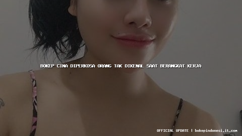 bokep cina diperkosa orang tak dikenal saat berangkat kerja