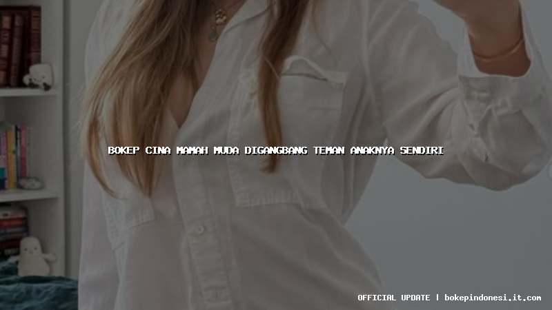 bokep cina mamah muda digangbang teman anaknya sendiri