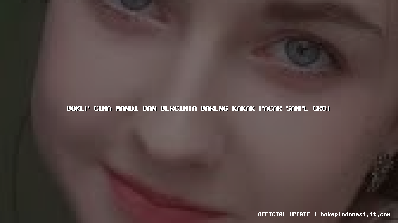 bokep cina mandi dan bercinta bareng kakak pacar sampe crot