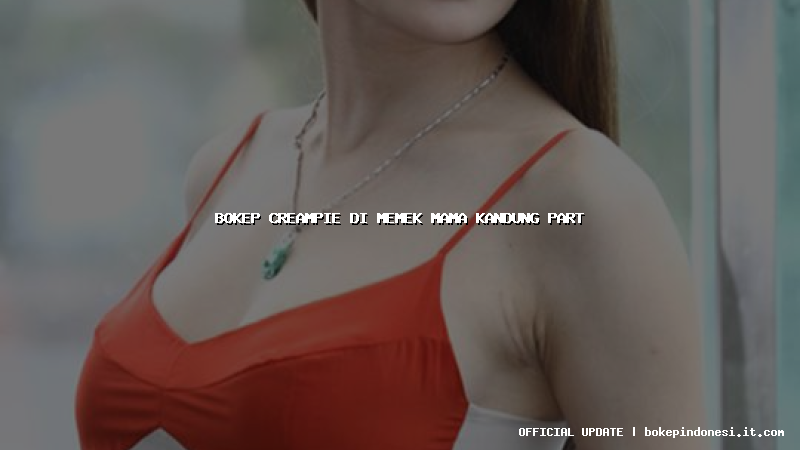bokep creampie di memek mama kandung part