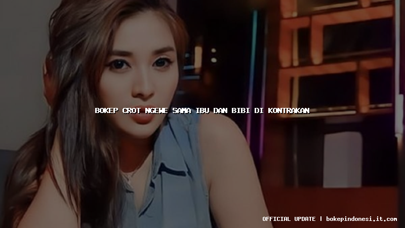 bokep crot ngewe sama ibu dan bibi di kontrakan
