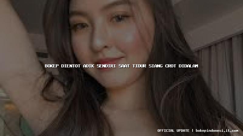 bokep dientot adik sendiri saat tidur siang crot didalam