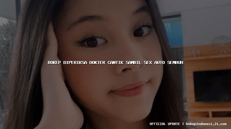 bokep diperiksa dokter cantik sambil sex auto sembuh