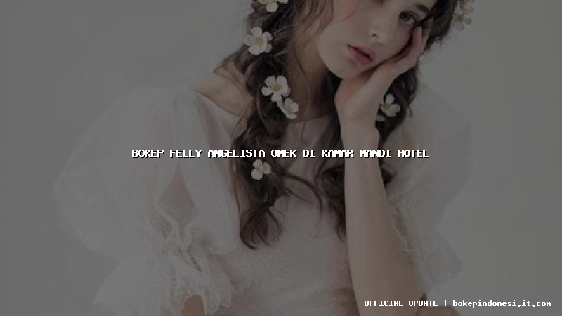 bokep felly angelista omek di kamar mandi hotel