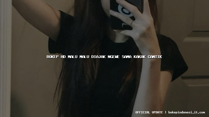 bokep hd malu malu diajak ngewe sama kakak cantik