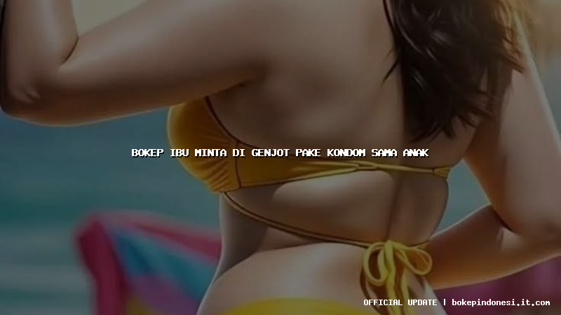 bokep ibu minta di genjot pake kondom sama anak