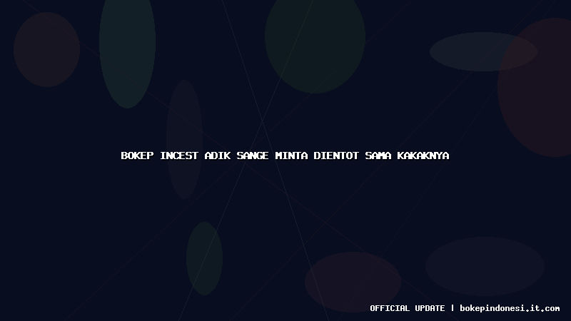 bokep incest adik sange minta dientot sama kakaknya