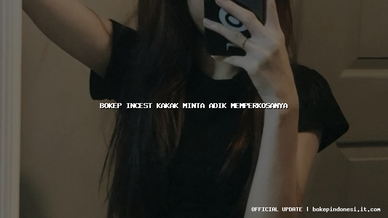 bokep incest kakak minta adik memperkosanya