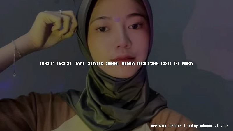 bokep incest saat siadik sange minta disepong crot di muka