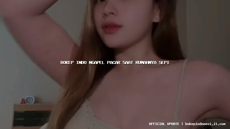 bokep indo ngapel pacar saat rumahnya sepi