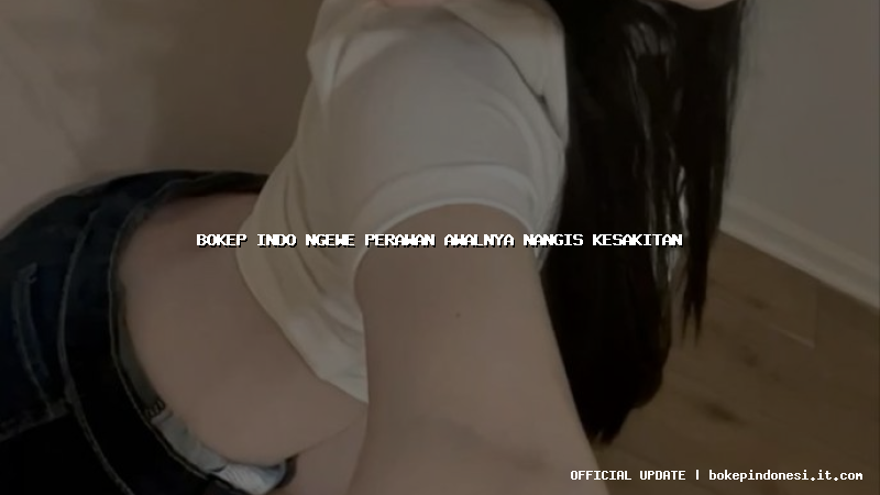 bokep indo ngewe perawan awalnya nangis kesakitan