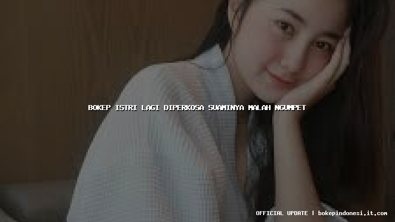 bokep istri lagi diperkosa suaminya malah ngumpet