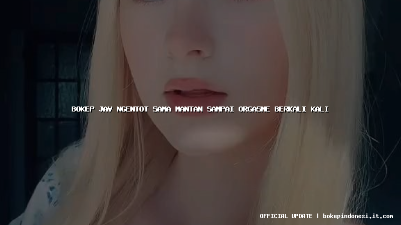 bokep jav ngentot sama mantan sampai orgasme berkali kali