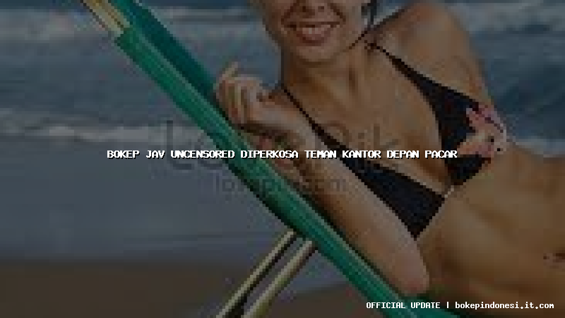 bokep jav uncensored diperkosa teman kantor depan pacar