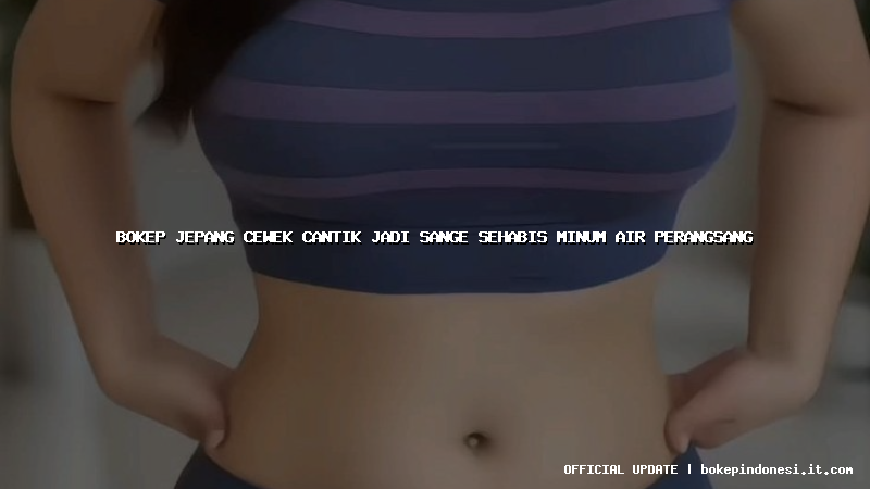 bokep jepang cewek cantik jadi sange sehabis minum air perangsang