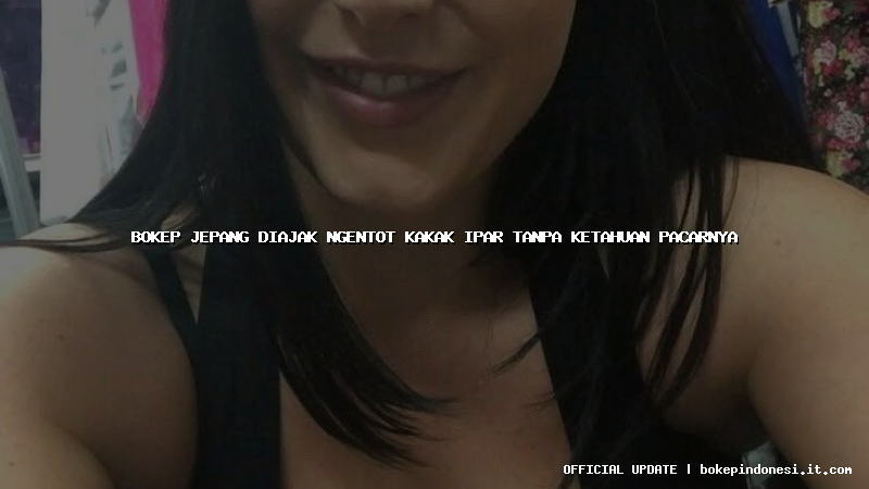 bokep jepang diajak ngentot kakak ipar tanpa ketahuan pacarnya