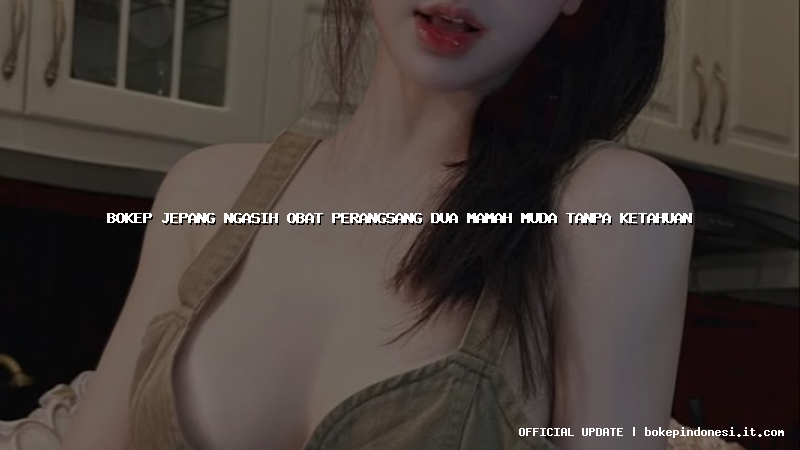 bokep jepang ngasih obat perangsang dua mamah muda tanpa ketahuan