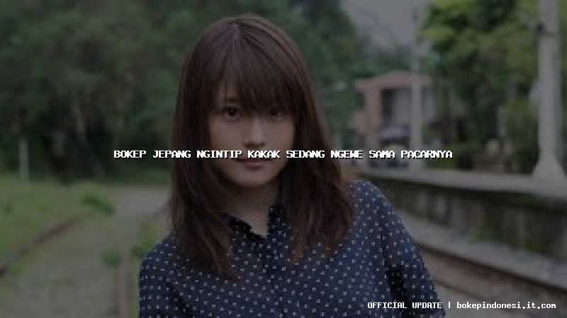 bokep jepang ngintip kakak sedang ngewe sama pacarnya