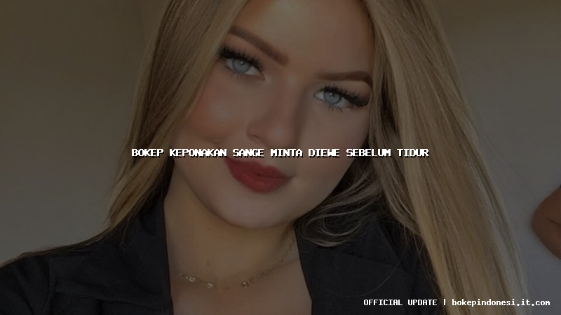 bokep keponakan sange minta diewe sebelum tidur