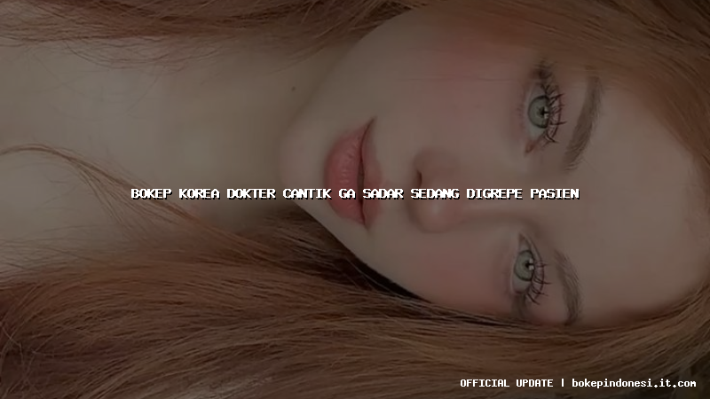 bokep korea dokter cantik ga sadar sedang digrepe pasien