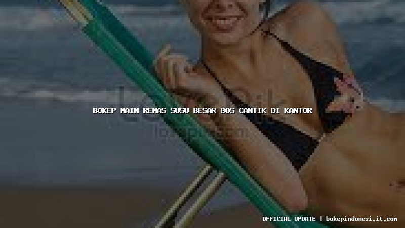 bokep main remas susu besar bos cantik di kantor
