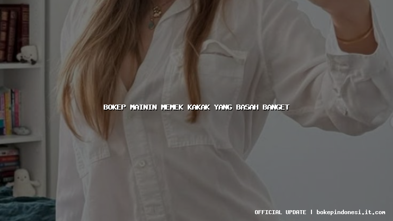 bokep mainin memek kakak yang basah banget