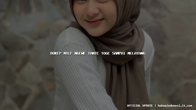 bokep milf ngewe tante toge sampai melayang