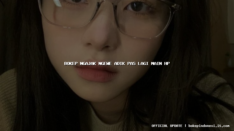 bokep ngajak ngewe adik pas lagi main hp