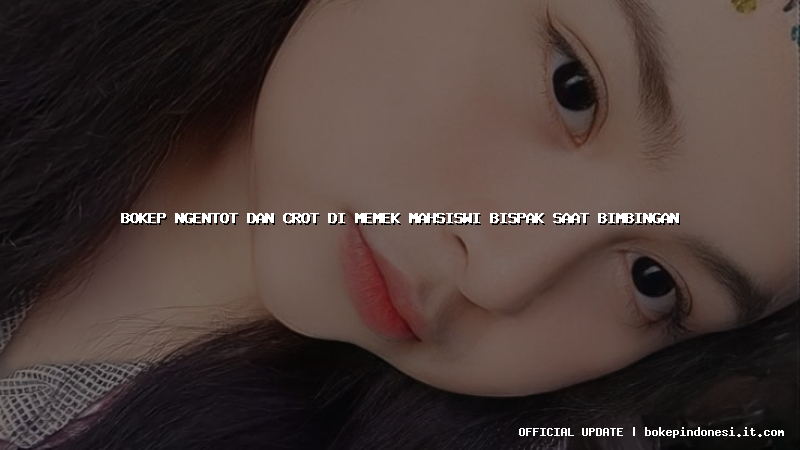 bokep ngentot dan crot di memek mahsiswi bispak saat bimbingan