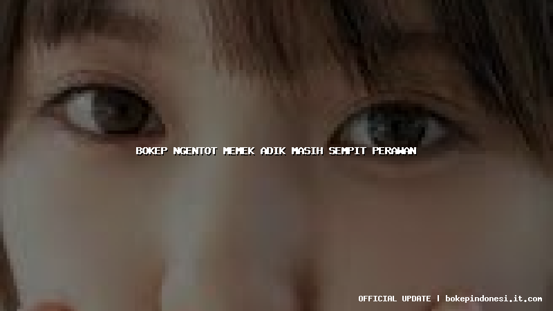 bokep ngentot memek adik masih sempit perawan