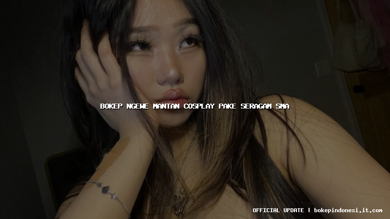 bokep ngewe mantan cosplay pake seragam sma
