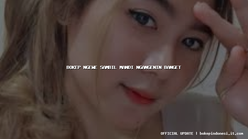 bokep ngewe sambil mandi ngangenin banget