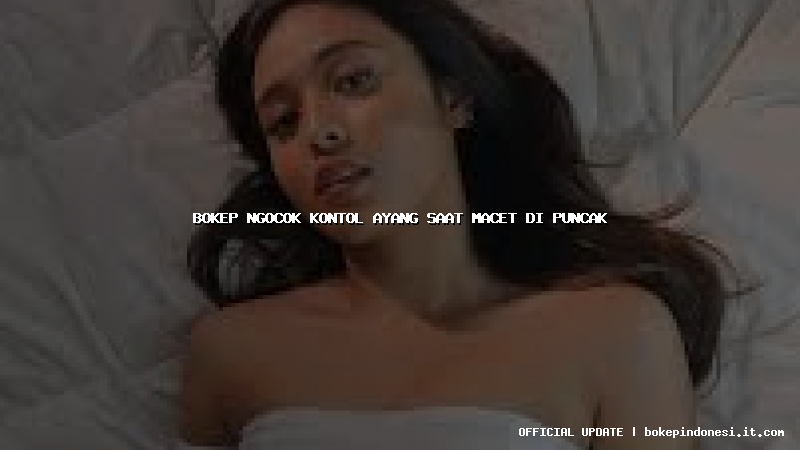 bokep ngocok kontol ayang saat macet di puncak