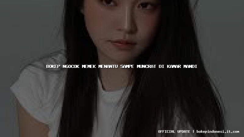 bokep ngocok memek menantu sampe muncrat di kamar mandi