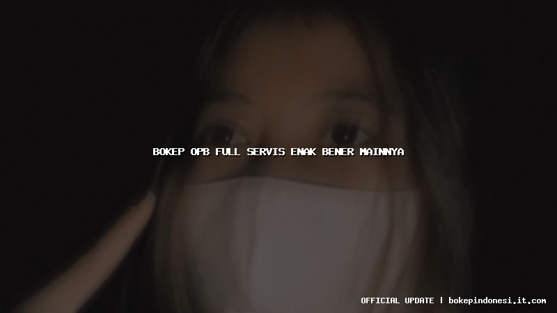 bokep opb full servis enak bener mainnya