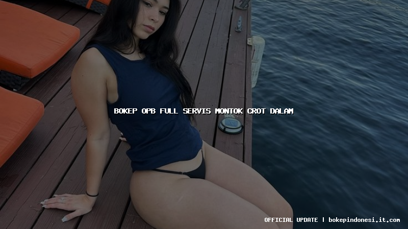 bokep opb full servis montok crot dalam