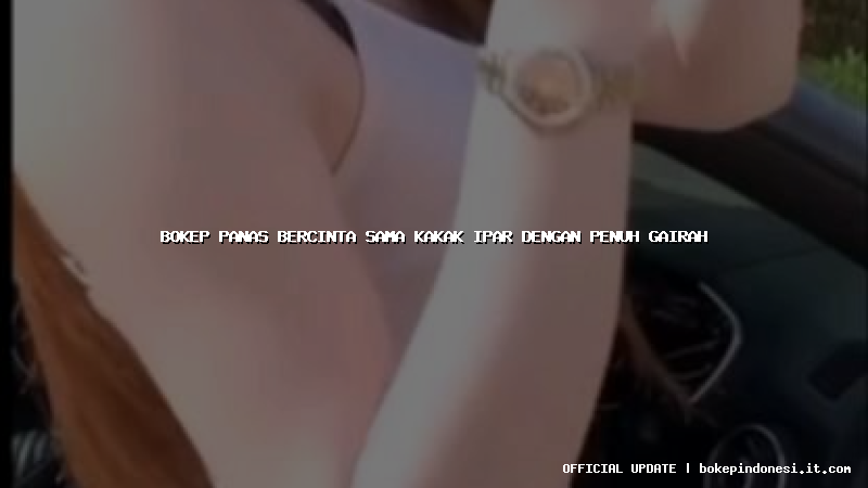 bokep panas bercinta sama kakak ipar dengan penuh gairah