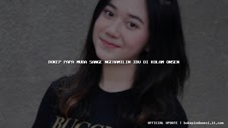 bokep papa muda sange ngehamilin ibu di kolam onsen