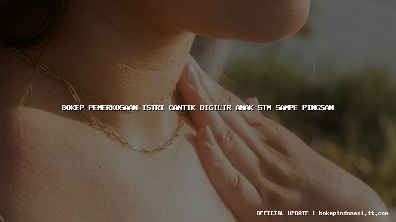 bokep pemerkosaan istri cantik digilir anak stm sampe pingsan