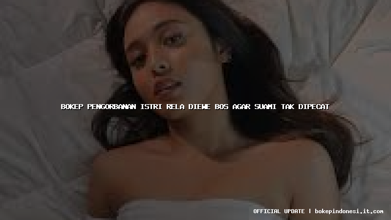 bokep pengorbanan istri rela diewe bos agar suami tak dipecat